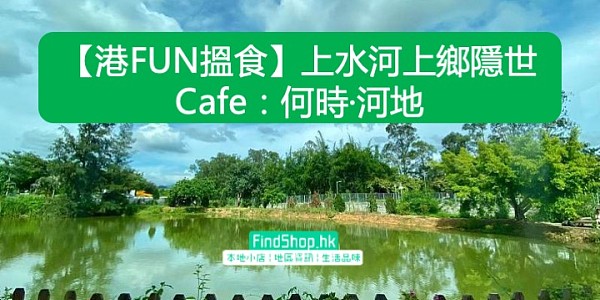 【港FUN搵食】上水河上鄉隱世Cafe:何時·河地