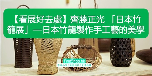 【看展好去處】齊藤正光 「日本竹籠展」—日本竹籠製作手工藝的美學
