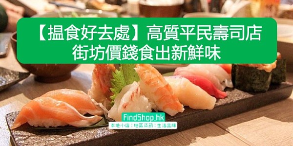 【揾食好去處】高質平民壽司店 街坊價錢食出新鮮味
