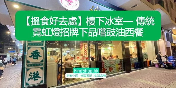 【搵食好去處】樓下冰室— 傳統霓虹燈招牌下品嚐豉油西餐
