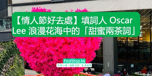 【情人節好去處】填詞人 Oscar Lee 浪漫花海中的「甜蜜兩茶詞」
