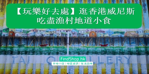 【玩樂好去處】逛香港威尼斯 吃盡漁村地道小食