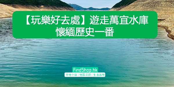 【玩樂好去處】遊走萬宜水庫 懷緬歷史一番